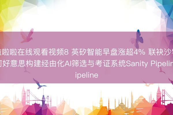 啦啦啦在线观看视频8 英矽智能早盘涨超4% 联袂沙特阿好意思构建经由化AI筛选与考证系统Sanity Pipeline