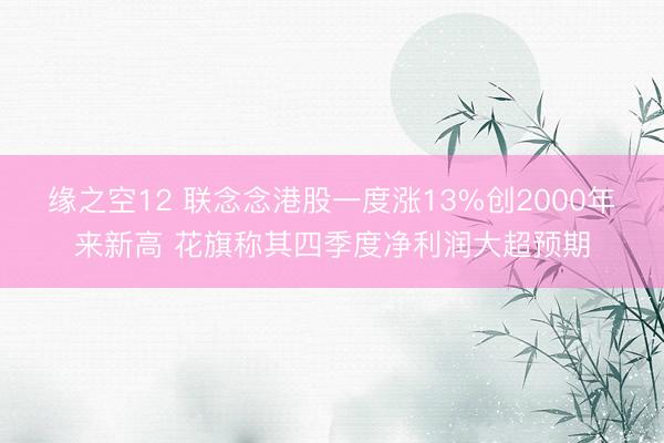 缘之空12 联念念港股一度涨13%创2000年来新高 花旗称其四季度净利润大超预期