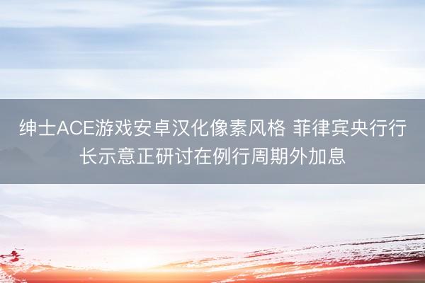 绅士ACE游戏安卓汉化像素风格 菲律宾央行行长示意正研讨在例行周期外加息