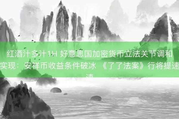 红酒汁多汁1H 好意思国加密货币立法关节调和实现：安祥币收益条件破冰 《了了法案》行将提速