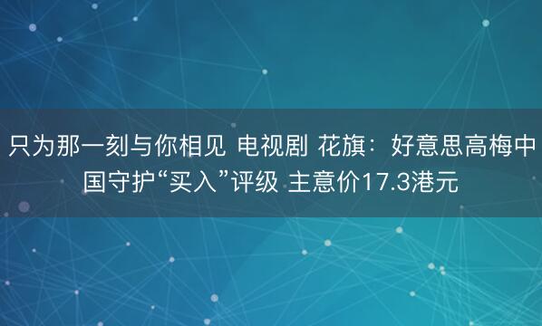 只为那一刻与你相见 电视剧 花旗：好意思高梅中国守护“买入”评级 主意价17.3港元