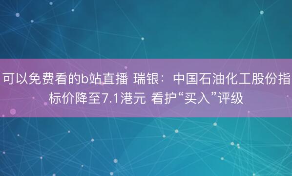 可以免费看的b站直播 瑞银：中国石油化工股份指标价降至7.1港元 看护“买入”评级