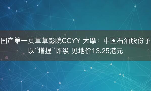 国产第一页草草影院CCYY 大摩：中国石油股份予以“增捏”评级 见地价13.25港元