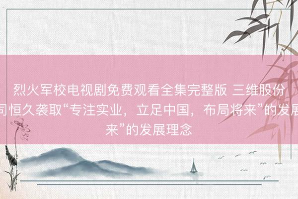 烈火军校电视剧免费观看全集完整版 三维股份：公司恒久袭取“专注实业，立足中国，布局将来”的发展理念