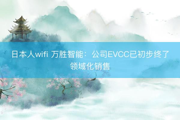 日本人wifi 万胜智能：公司EVCC已初步终了领域化销售