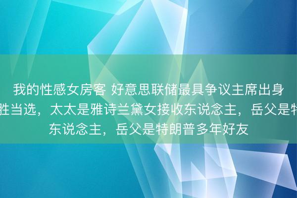 我的性感女房客 好意思联储最具争议主席出身!56岁沃什险胜当选,太太是雅诗兰黛女接收东说念主,岳父是特朗普多年好友