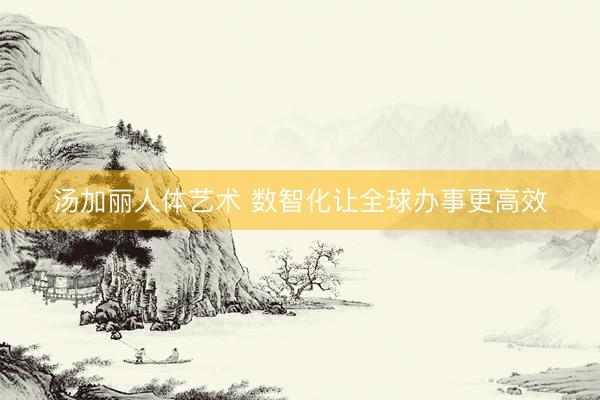 汤加丽人体艺术 数智化让全球办事更高效