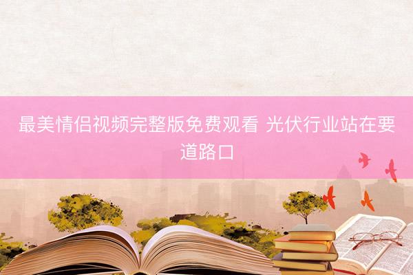 最美情侣视频完整版免费观看 光伏行业站在要道路口