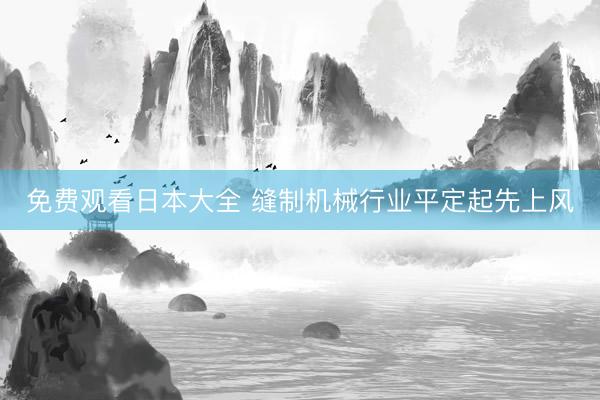 免费观看日本大全 缝制机械行业平定起先上风
