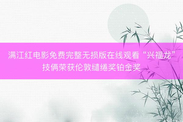 满江红电影免费完整无损版在线观看 “兴福龙”技俩荣获伦敦缱绻奖铂金奖