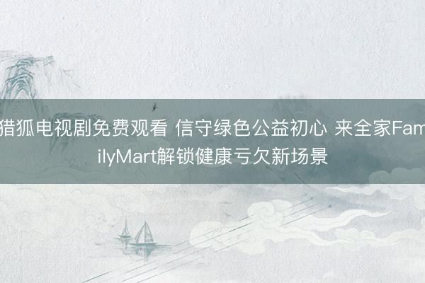 猎狐电视剧免费观看 信守绿色公益初心 来全家FamilyMart解锁健康亏欠新场景