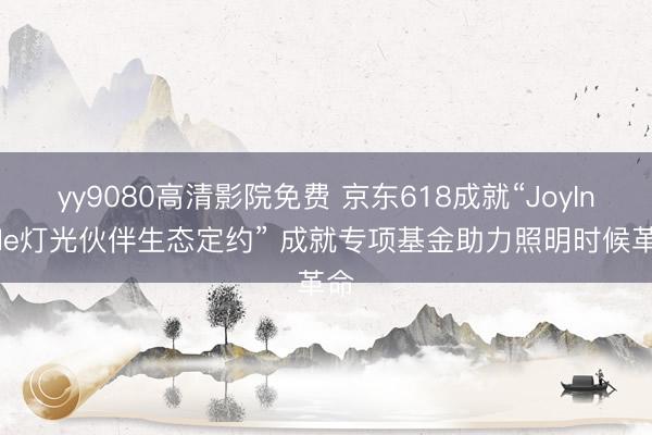 yy9080高清影院免费 京东618成就“JoyInside灯光伙伴生态定约” 成就专项基金助力照明时候革命