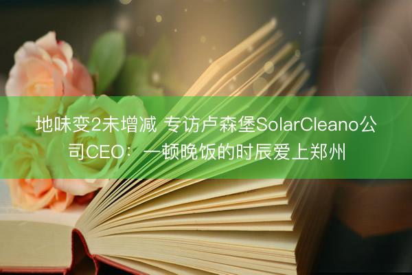 地味变2未增减 专访卢森堡SolarCleano公司CEO：一顿晚饭的时辰爱上郑州