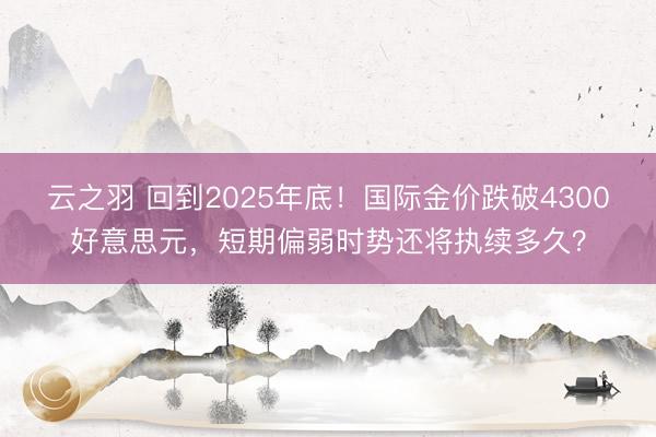 云之羽 回到2025年底！国际金价跌破4300好意思元，短期偏弱时势还将执续多久？