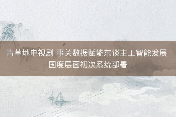 青草地电视剧 事关数据赋能东谈主工智能发展 国度层面初次系统部署