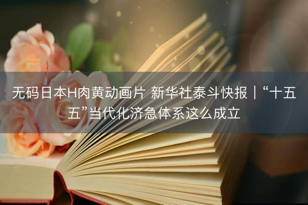 无码日本H肉黄动画片 新华社泰斗快报｜“十五五”当代化济急体系这么成立