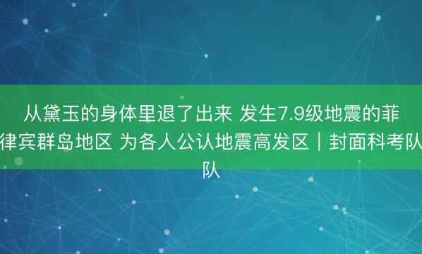 从黛玉的身体里退了出来 发生7.9级地震的菲律宾群岛地区 为各人公认地震高发区｜封面科考队