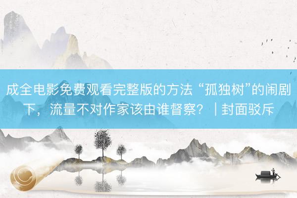 成全电影免费观看完整版的方法 “孤独树”的闹剧下，流量不对作家该由谁督察？ | 封面驳斥