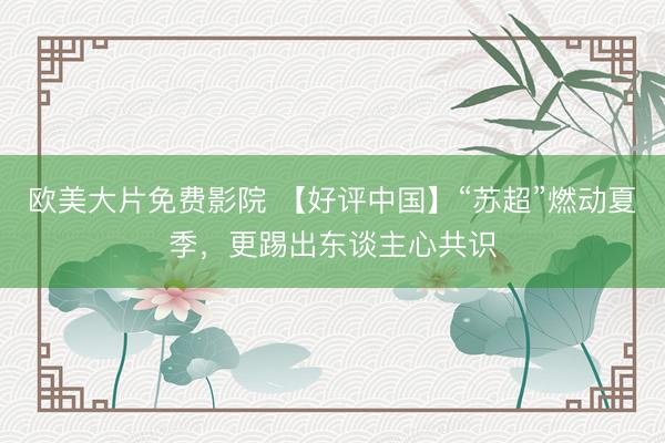 欧美大片免费影院 【好评中国】“苏超”燃动夏季，更踢出东谈主心共识
