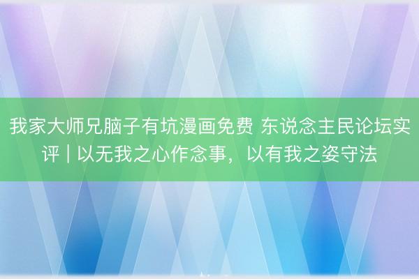 我家大师兄脑子有坑漫画免费 东说念主民论坛实评 | 以无我之心作念事，以有我之姿守法