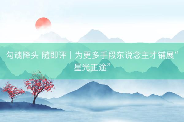 勾魂降头 随即评|为更多手段东说念主才铺展“星光正途”