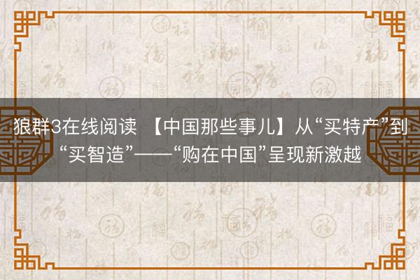 狼群3在线阅读 【中国那些事儿】从“买特产”到“买智造”——“购在中国”呈现新激越