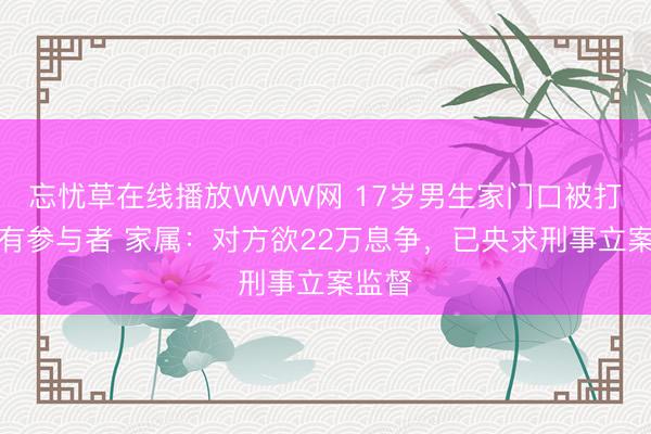 忘忧草在线播放WWW网 17岁男生家门口被打案还有参与者 家属：对方欲22万息争，已央求刑事立案监督