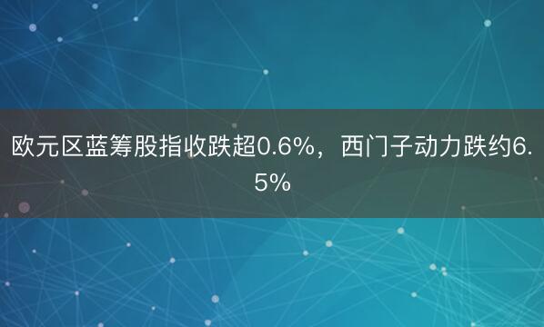欧元区蓝筹股指收跌超0.6%，西门子动力跌约6.5%