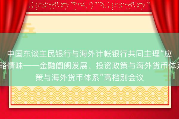 中国东谈主民银行与海外计帐银行共同主理“应付天下金融省略情味——金融阛阓发展、投资政策与海外货币体系”高档别会议