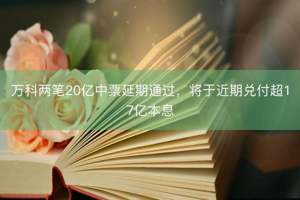 万科两笔20亿中票延期通过，将于近期兑付超17亿本息