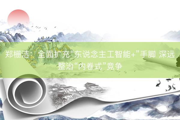 郑栅洁：全面扩充“东说念主工智能+”手脚 深远整治“内卷式”竞争