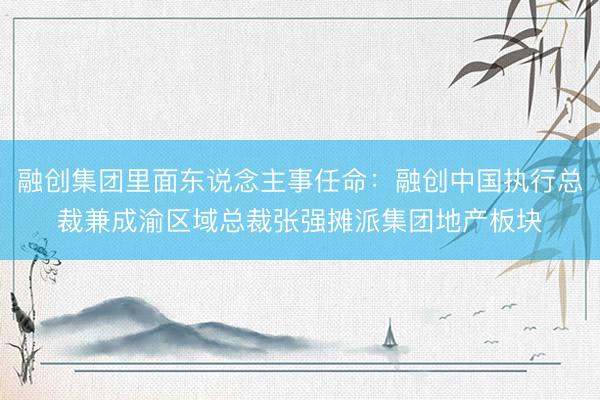 融创集团里面东说念主事任命：融创中国执行总裁兼成渝区域总裁张强摊派集团地产板块