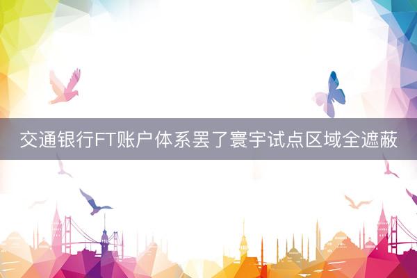 交通银行FT账户体系罢了寰宇试点区域全遮蔽