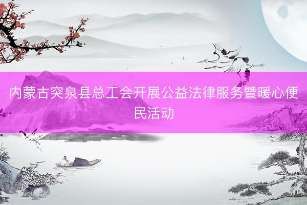 内蒙古突泉县总工会开展公益法律服务暨暖心便民活动