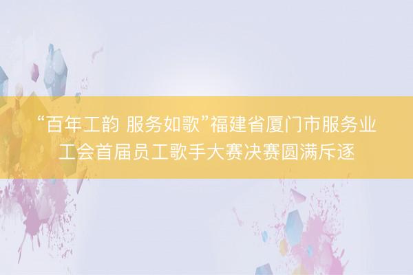 “百年工韵 服务如歌”福建省厦门市服务业工会首届员工歌手大赛决赛圆满斥逐