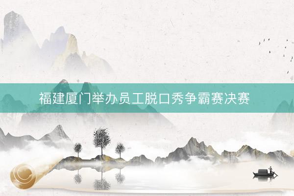 福建厦门举办员工脱口秀争霸赛决赛 