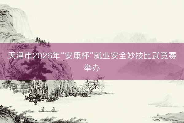 天津市2026年“安康杯”就业安全妙技比武竞赛举办
