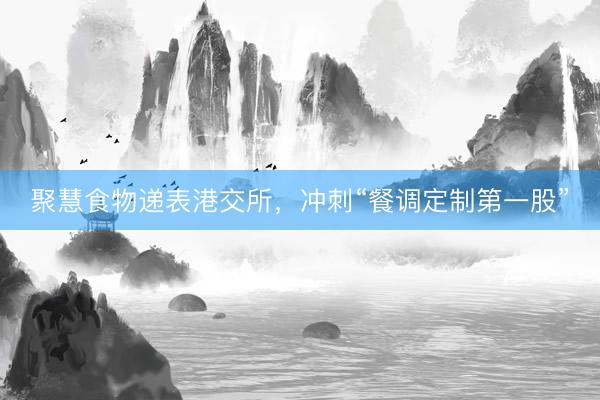 聚慧食物递表港交所，冲刺“餐调定制第一股”
