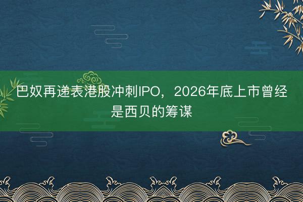 巴奴再递表港股冲刺IPO，2026年底上市曾经是西贝的筹谋