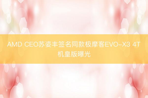AMD CEO苏姿丰签名同款极摩客EVO-X3 4T机皇版曝光