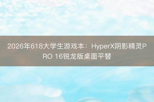 2026年618大学生游戏本：HyperX阴影精灵PRO 16锐龙版桌面平替