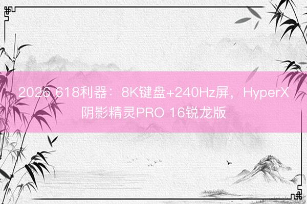 2026 618利器：8K键盘+240Hz屏，HyperX阴影精灵PRO 16锐龙版