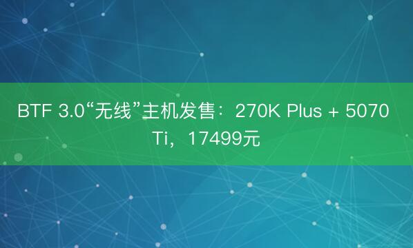 BTF 3.0“无线”主机发售：270K Plus + 5070 Ti，17499元