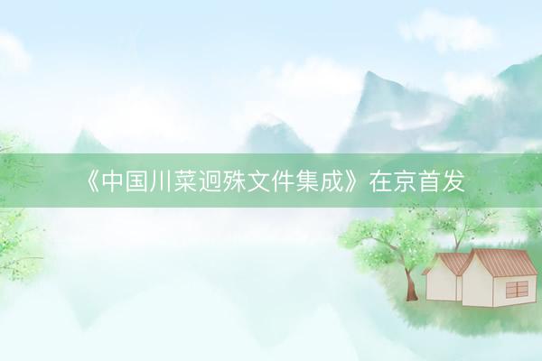 《中国川菜迥殊文件集成》在京首发