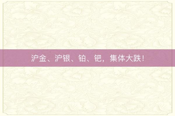 沪金、沪银、铂、钯，集体大跌！