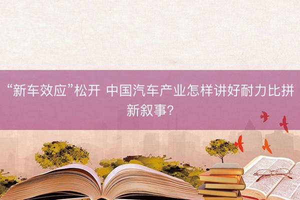 “新车效应”松开 中国汽车产业怎样讲好耐力比拼新叙事？