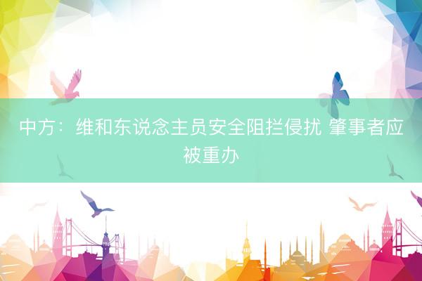 中方：维和东说念主员安全阻拦侵扰 肇事者应被重办