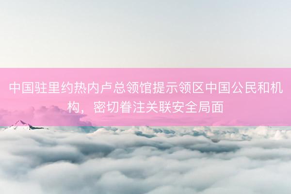 中国驻里约热内卢总领馆提示领区中国公民和机构，密切眷注关联安全局面